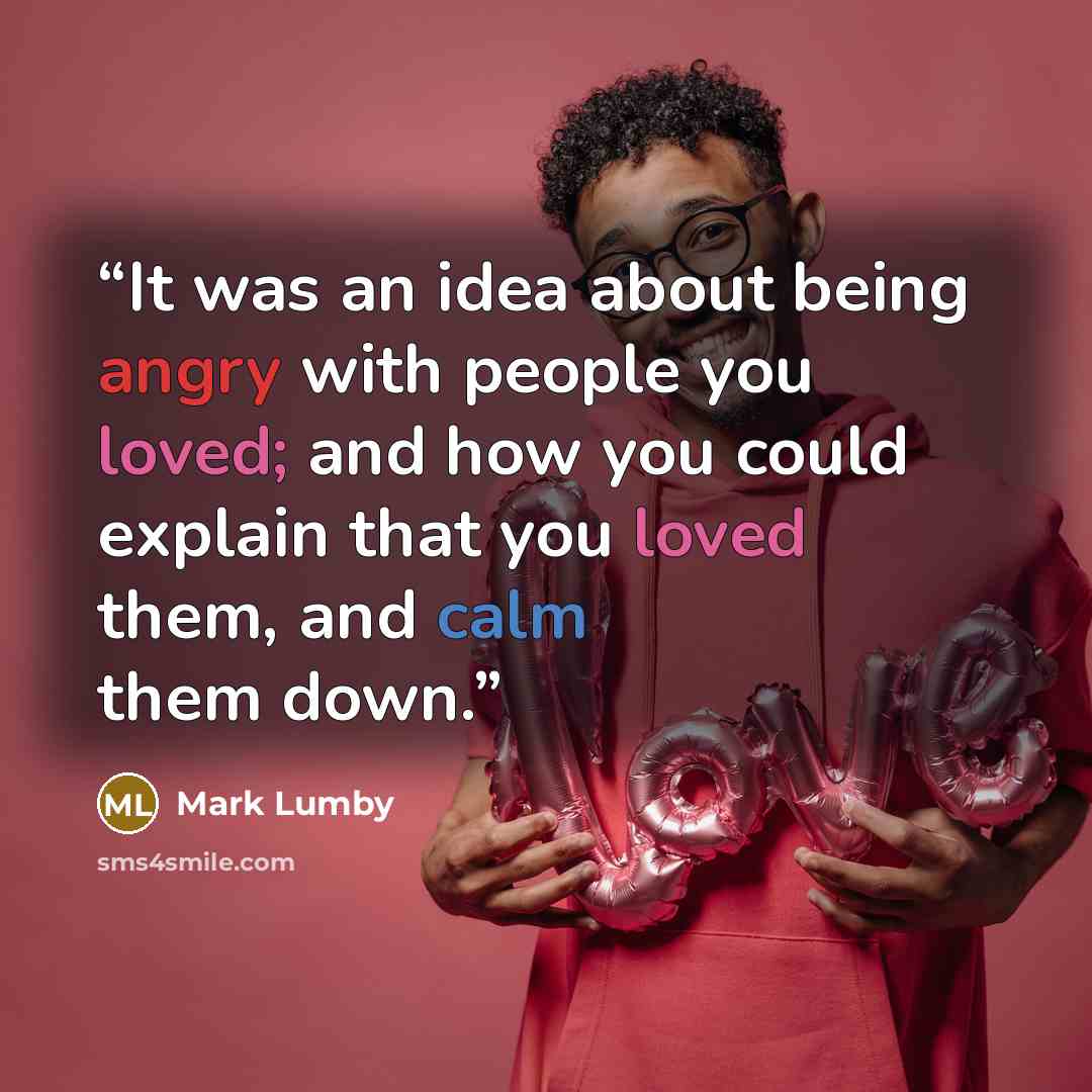 “It was an idea about being angry with people you loved; and how you could explain that you loved them, and calm them down.” quote by Mark Lumby