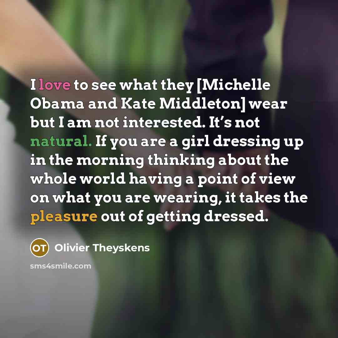 “I love to see what they [Michelle Obama and Kate Middleton] wear but I am not interested. It’s not natural. If you are a girl dressing up in the morning thinking about the whole world having a point of view on what you are wearing, it takes the pleasure out of getting dressed.” quote by Olivier Theyskens