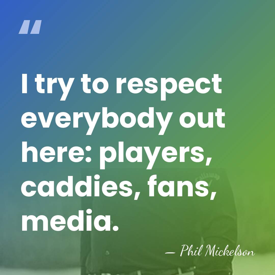 I try to respect everybody out here: players, caddies, fans, media. - Phil Mickelson