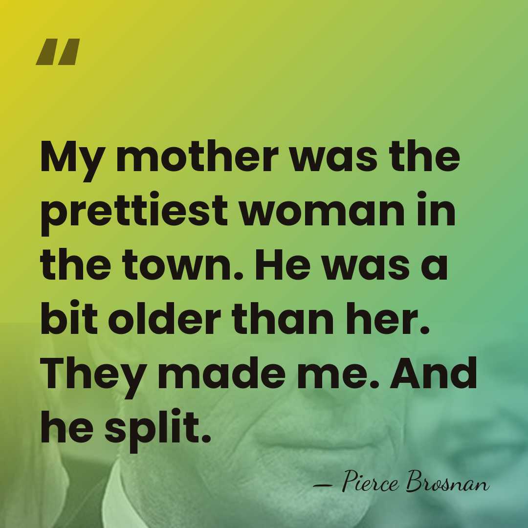 My mother was the prettiest woman in the town. He was a&hellip; - Pierce Brosnan