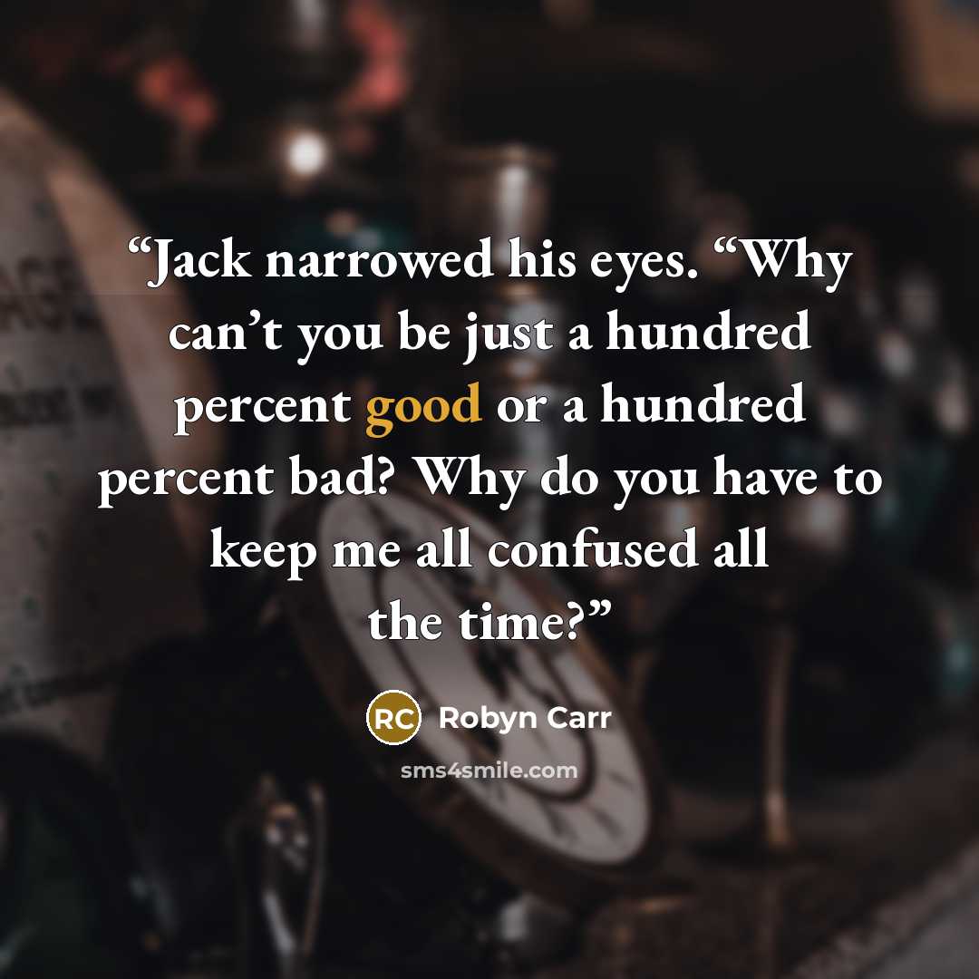 “Jack narrowed his eyes. “Why can’t you be just a hundred percent good or a hundred percent bad? Why do you have to keep me all confused all the time?” quote by Robyn Carr