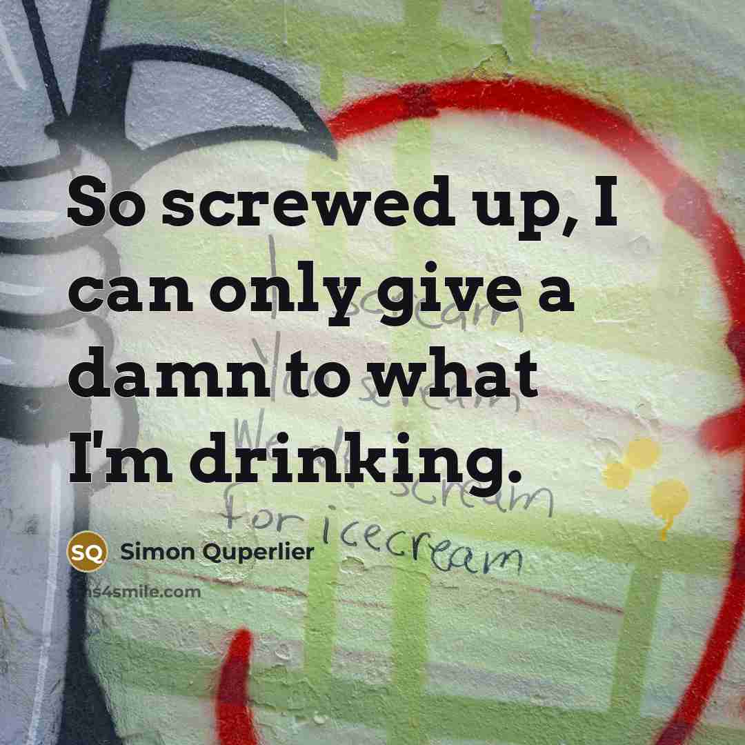 “So screwed up, I can only give a damn to what I'm drinking.” quote by Simon Quperlier