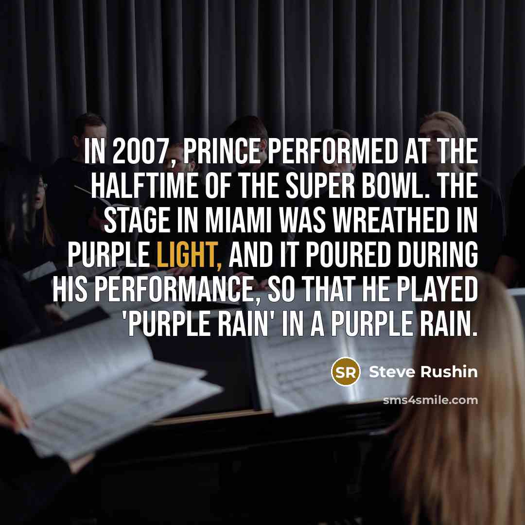 “In 2007, Prince performed at the halftime of the Super Bowl. The stage in Miami was wreathed in purple light, and it poured during his performance, so that he played 'Purple Rain' in a purple rain.” quote by Steve Rushin