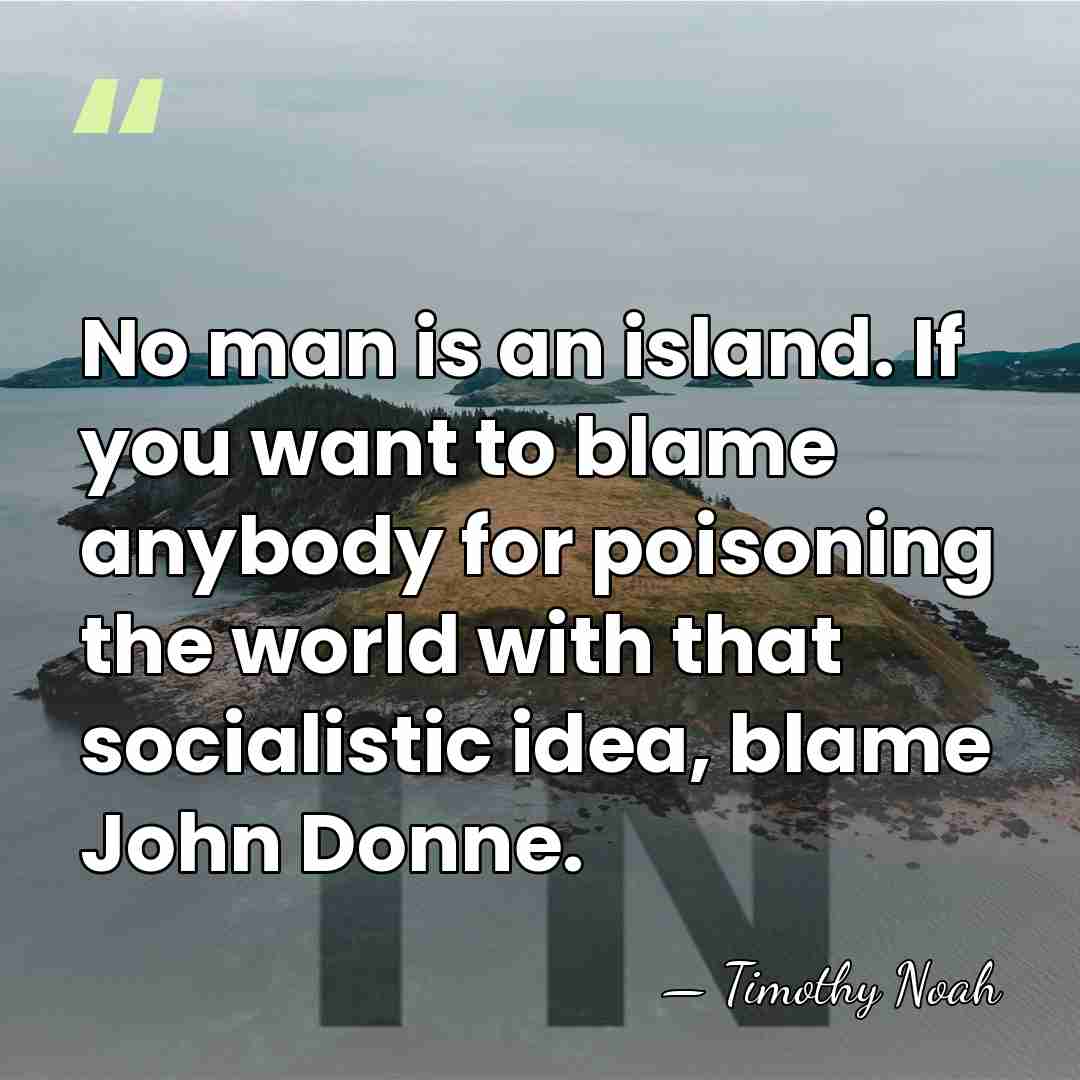 No man is an island. If you want to blame anybody for&hellip; - Timothy Noah