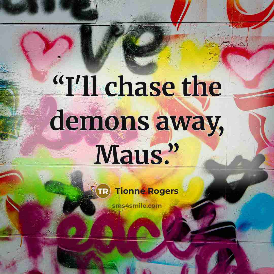 “I'll chase the demons away, Maus.” quote by Tionne Rogers