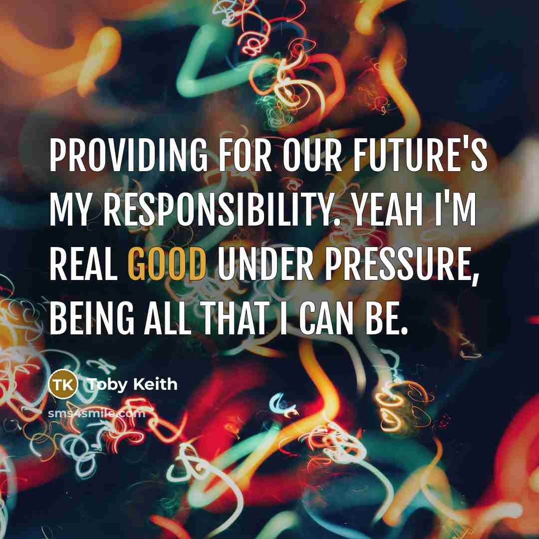 “Providing for our future's my responsibility. Yeah I'm real good under pressure, being all that I can be.” quote by Toby Keith