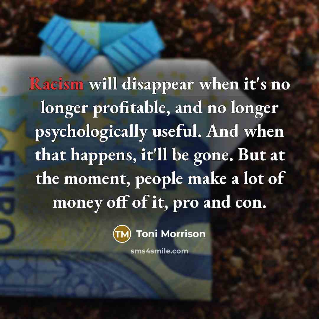 “Racism will disappear when it's no longer profitable, and no…” quote by Toni Morrison