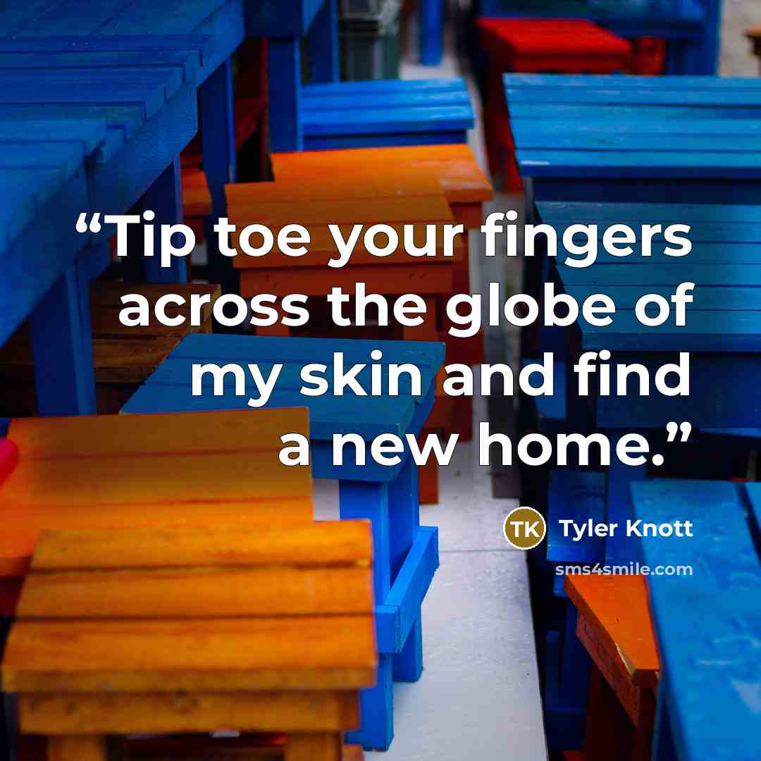 “Tip toe your fingers across the globe of my skin and find a new home.” quote by Tyler Knott