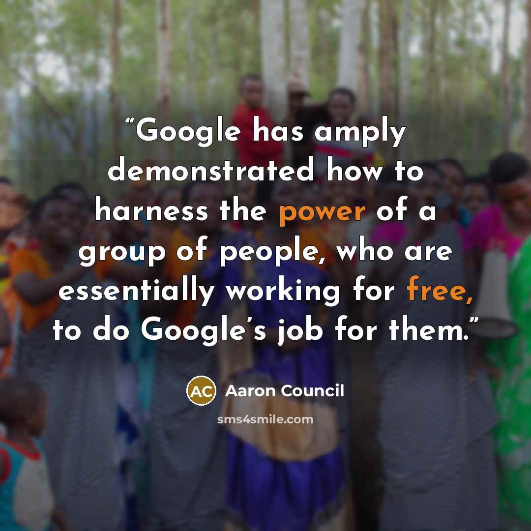 “Google has amply demonstrated how to harness the power of a group of people, who are essentially working for free, to do Google’s job for them.” quote by Aaron Council