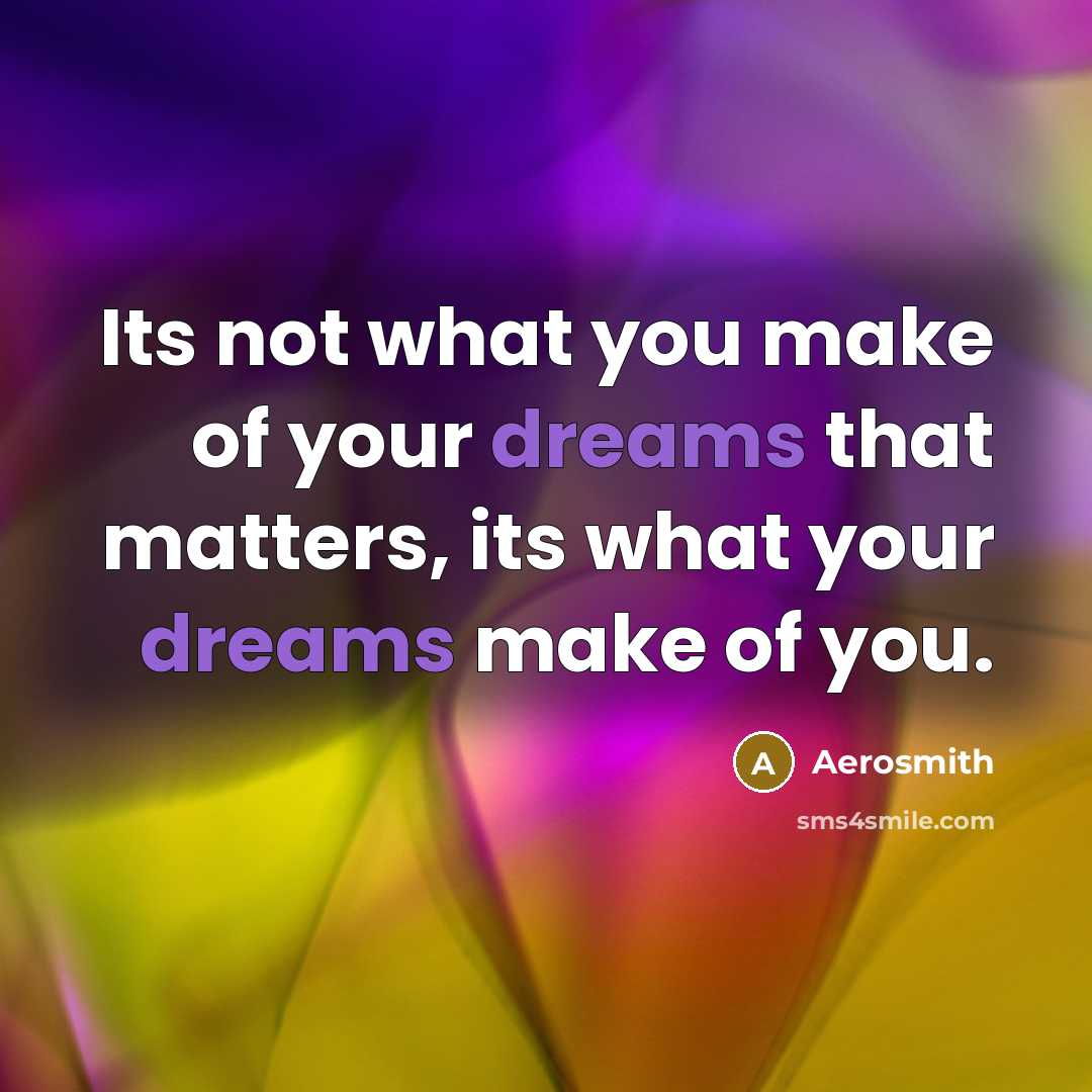 “Its not what you make of your dreams that matters,…” quote by Aerosmith