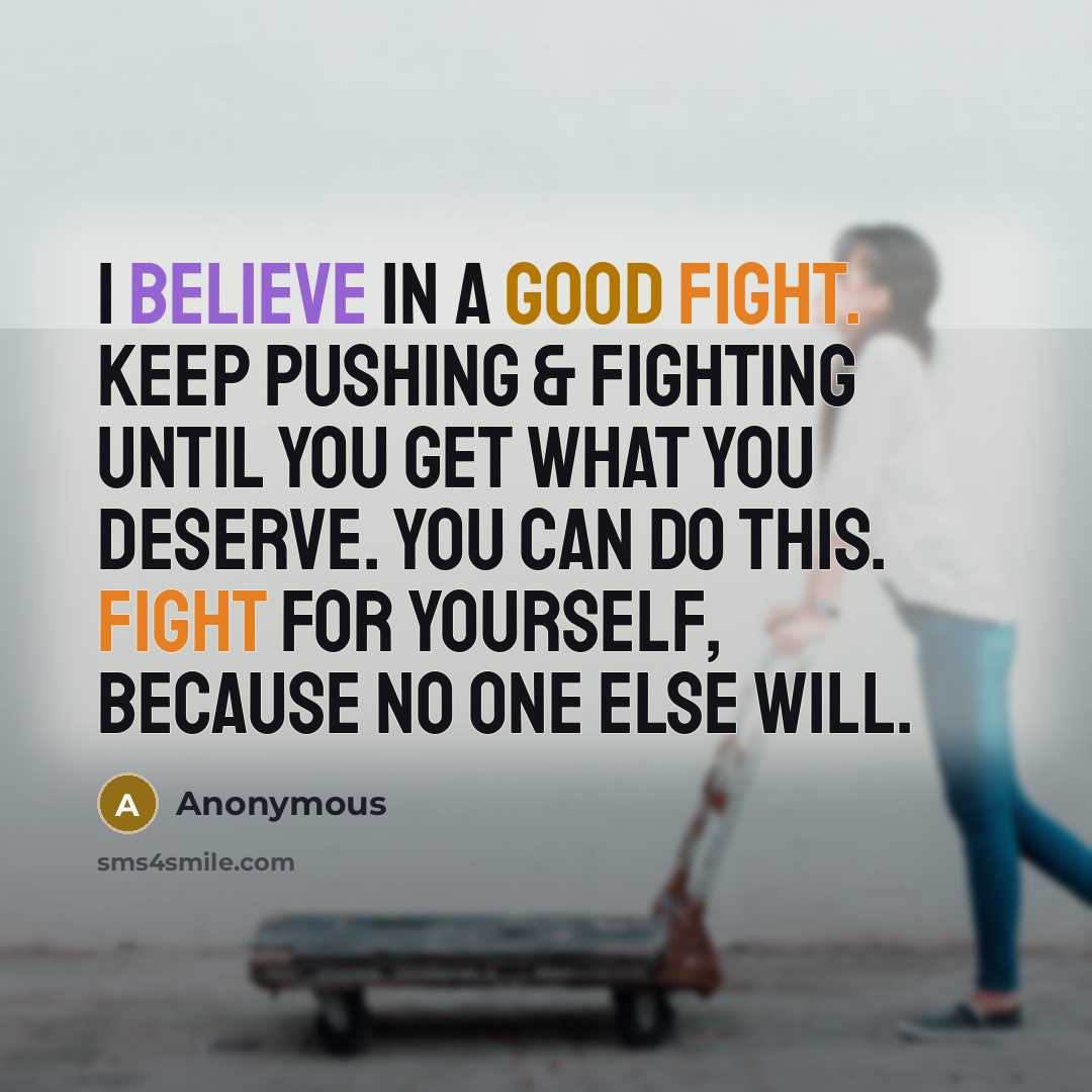 “I believe in a good fight. Keep pushing & fighting until you get what you deserve. You can do this. Fight for yourself, because no one else will.” quote by Anonymous