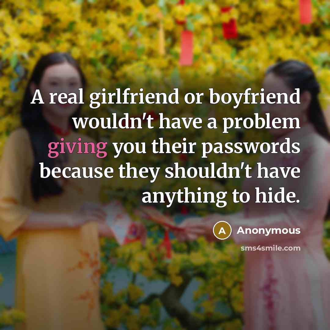 “A real girlfriend or boyfriend wouldn't have a problem giving you their passwords because they shouldn't have anything to hide.” quote by Anonymous