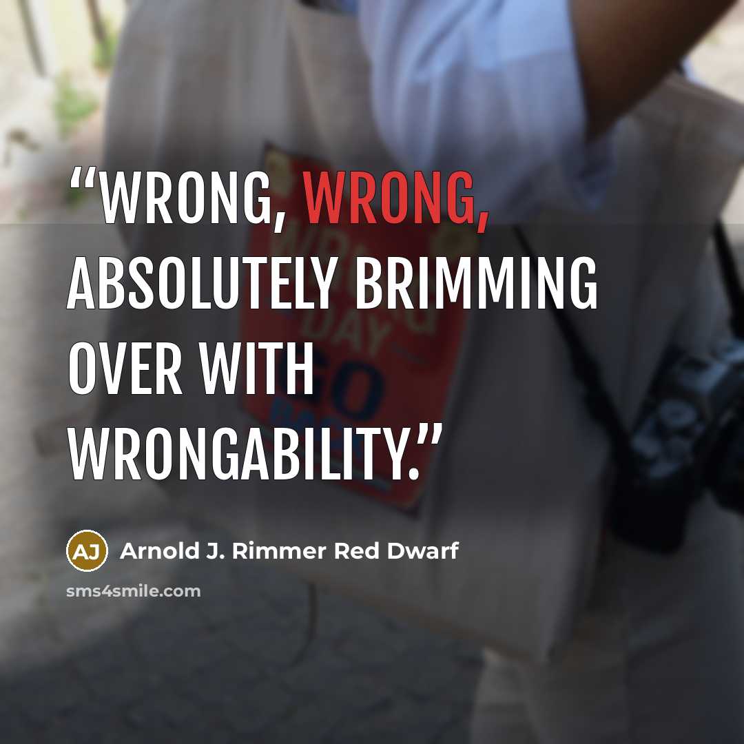 “Wrong, wrong, absolutely brimming over with wrongability.” quote by Arnold J. Rimmer Red Dwarf