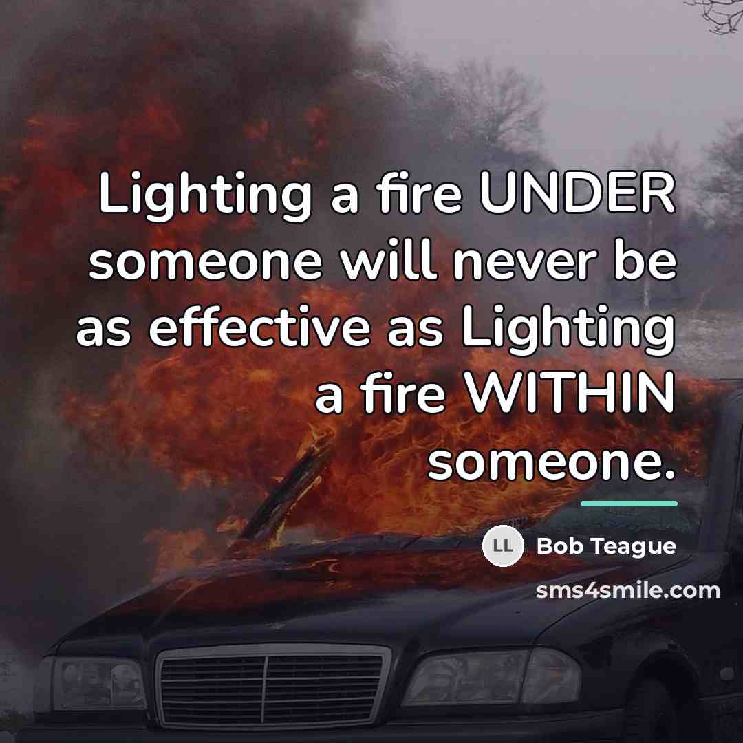 “Lighting a fire UNDER someone will never be as effective…” quote by Bob Teague