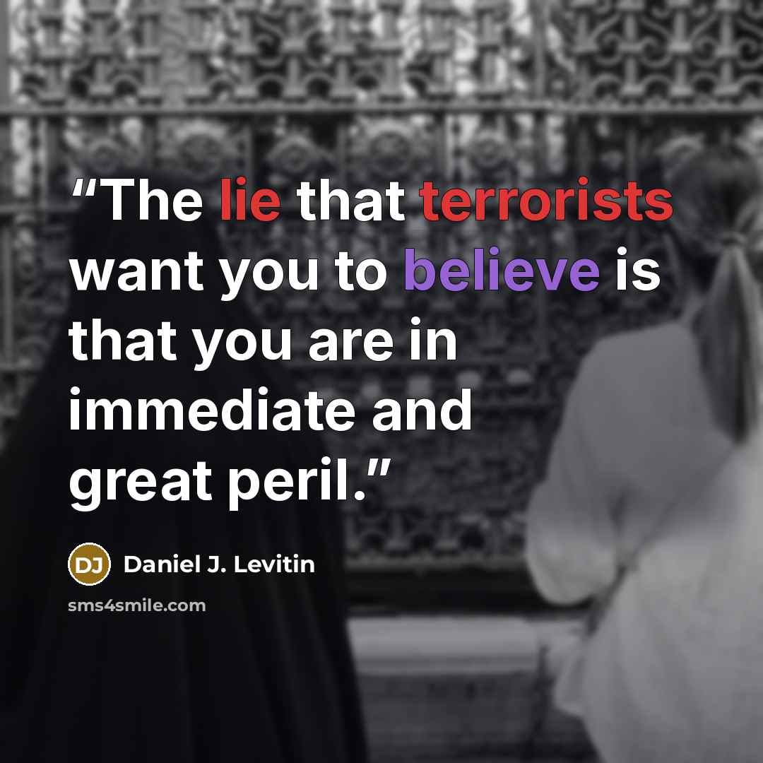 “The lie that terrorists want you to believe is that you are in immediate and great peril.” quote by Daniel J. Levitin