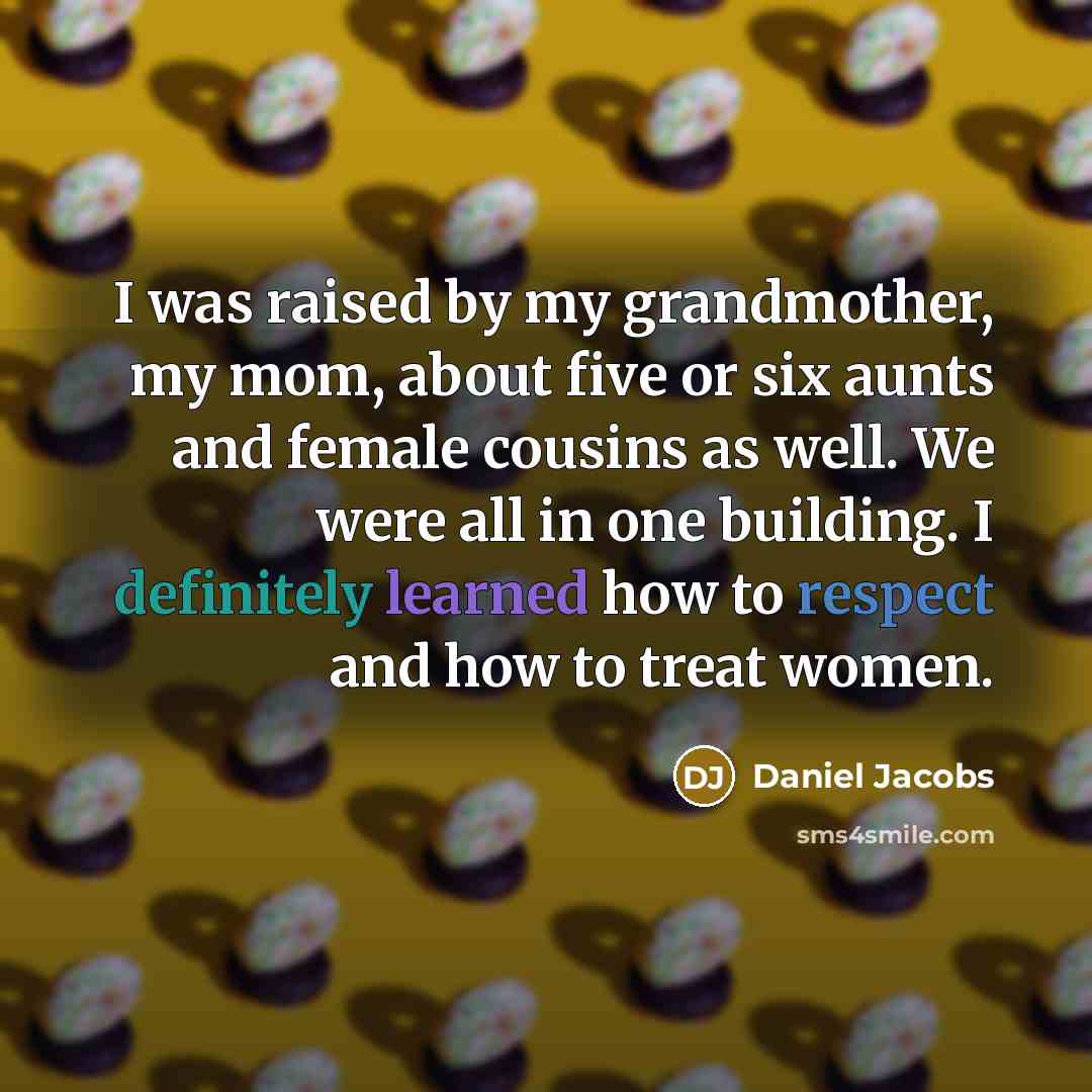 “I was raised by my grandmother, my mom, about five or six aunts and female cousins as well. We were all in one building. I definitely learned how to respect and how to treat women.” quote by Daniel Jacobs