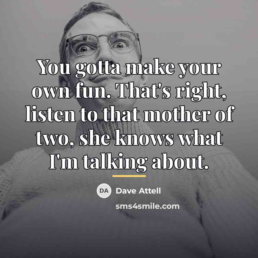 “You gotta make your own fun. That's right, listen to…” quote by Dave Attell