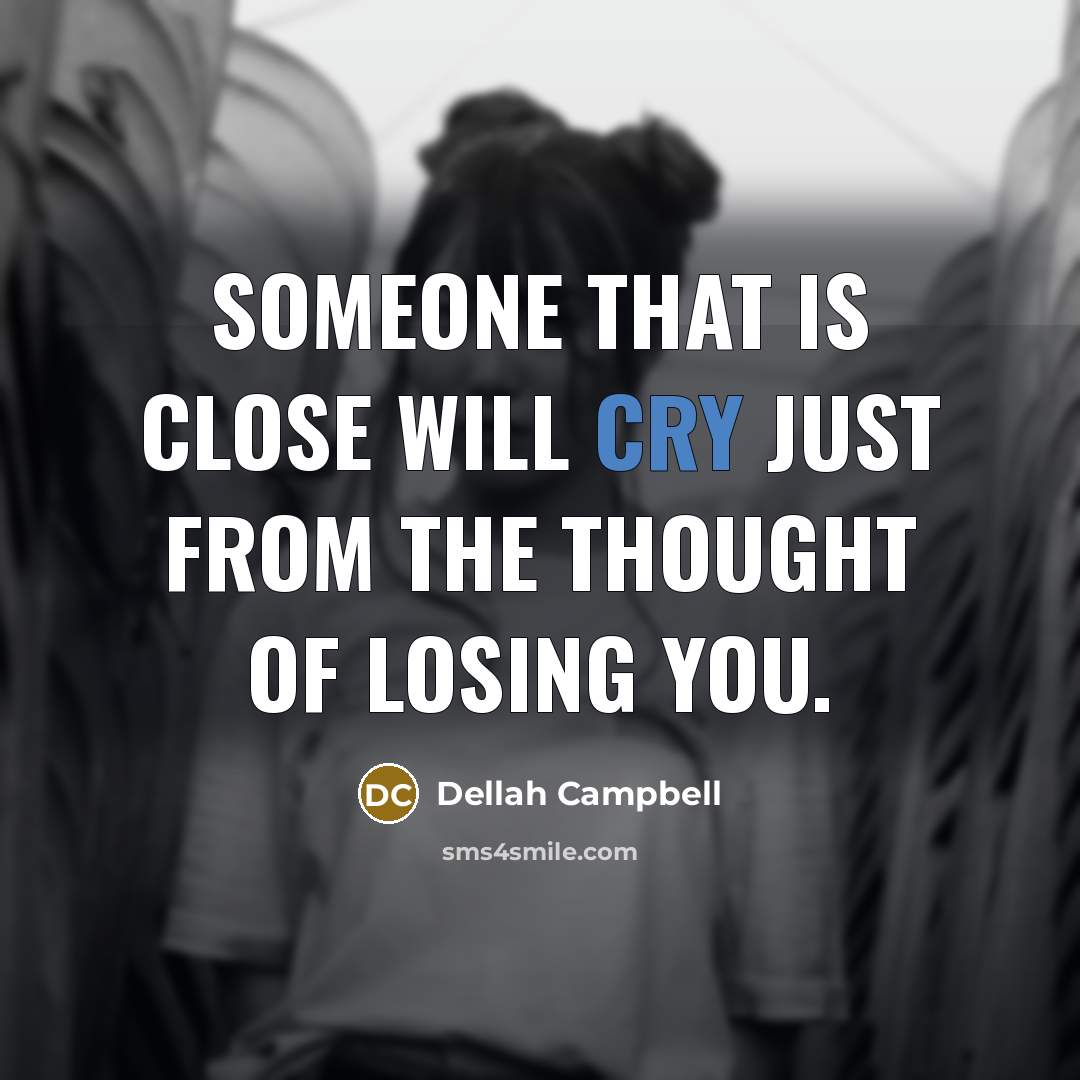 “Someone that is close will cry just from the thought of losing you.” quote by Dellah Campbell