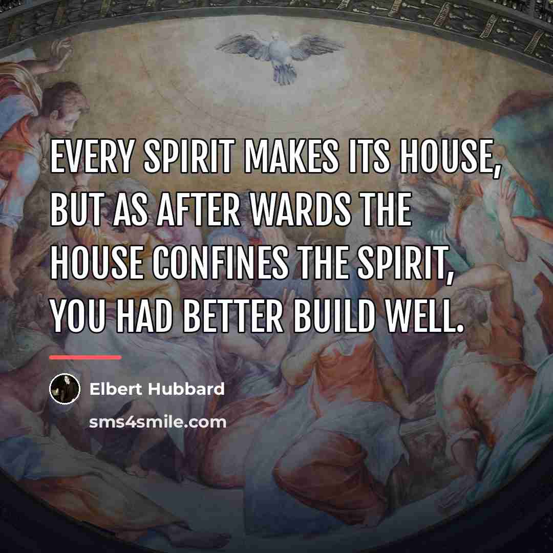“Every spirit makes its house, but as after wards the…” quote by Elbert Hubbard