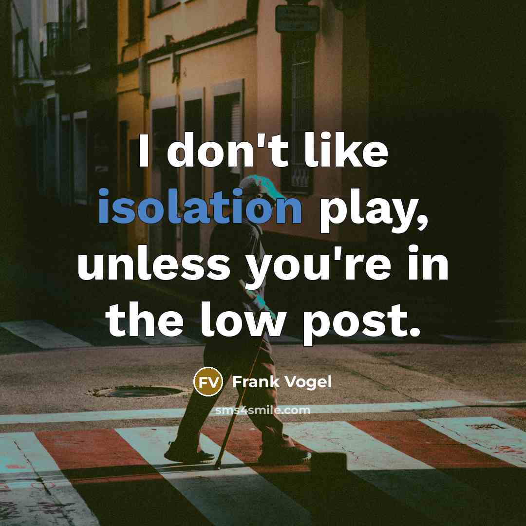 “I don't like isolation play, unless you're in the low…” quote by Frank Vogel