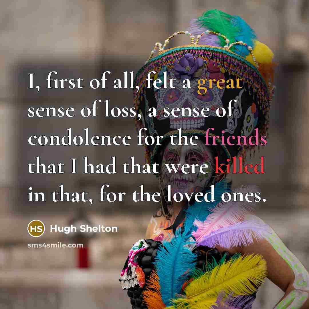 “I, first of all, felt a great sense of loss, a sense of condolence for the friends that I had that were killed in that, for the loved ones.” quote by Hugh Shelton