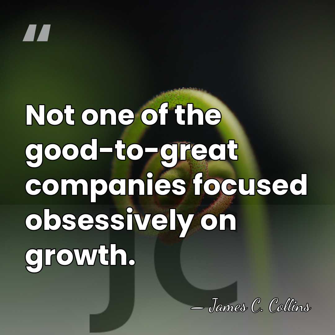 Not one of the good-to-great companies focused obsessively on growth. - James C. Collins