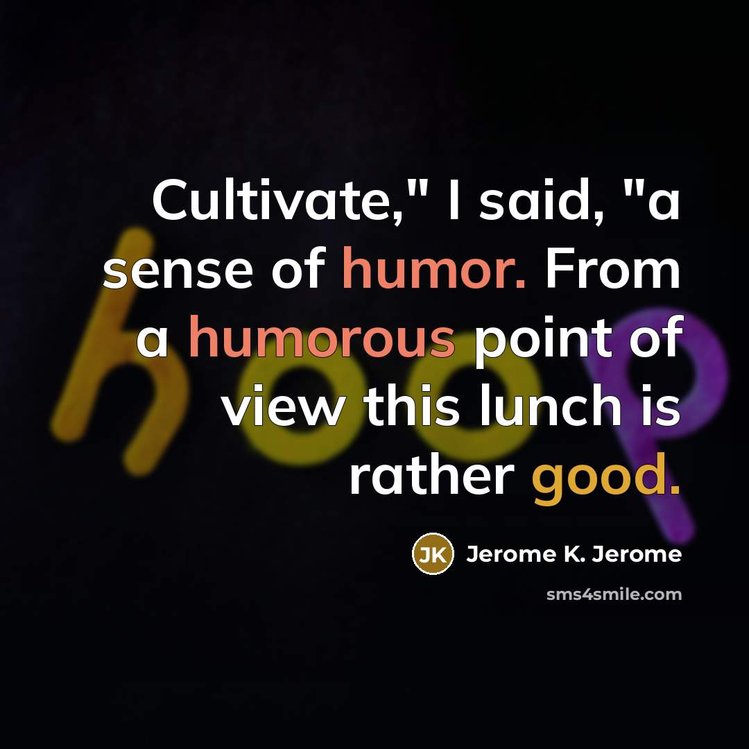 “Cultivate," I said, "a sense of humor. From a humorous point of view this lunch is rather good.” quote by Jerome K. Jerome
