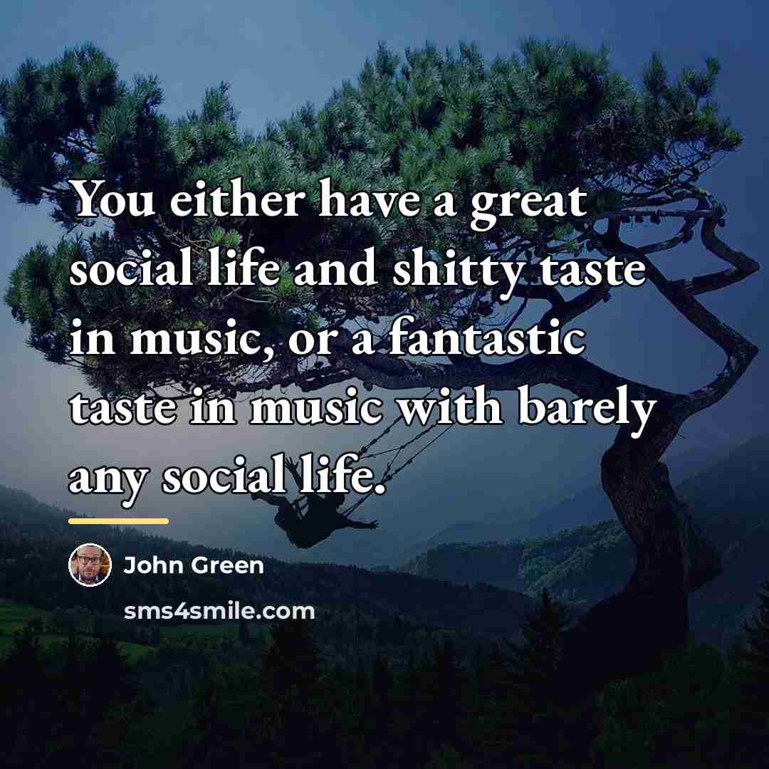 “You either have a great social life and shitty taste…” quote by John Green