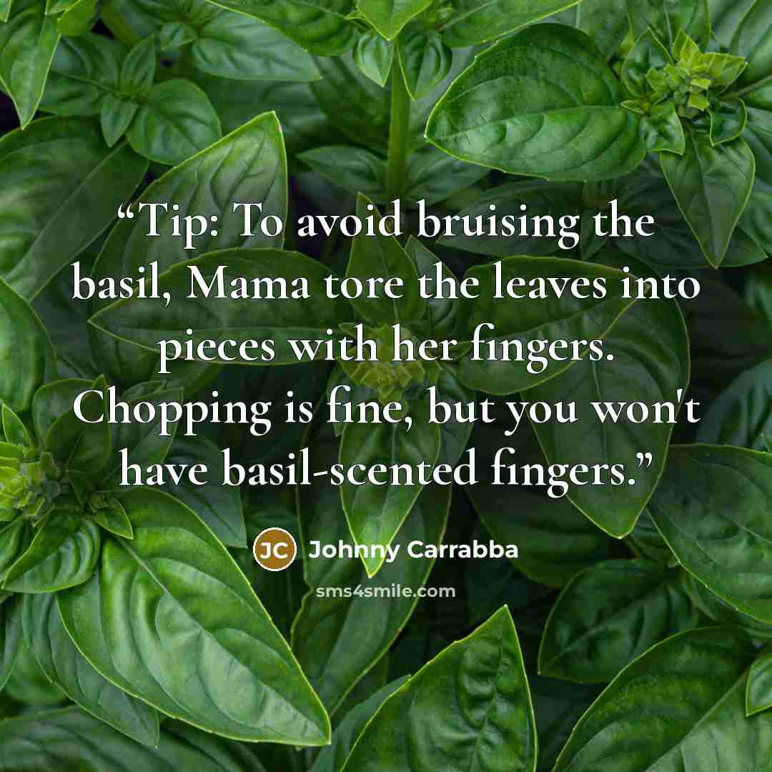 “Tip: To avoid bruising the basil, Mama tore the leaves into pieces with her fingers. Chopping is fine, but you won't have basil-scented fingers.” quote by Johnny Carrabba