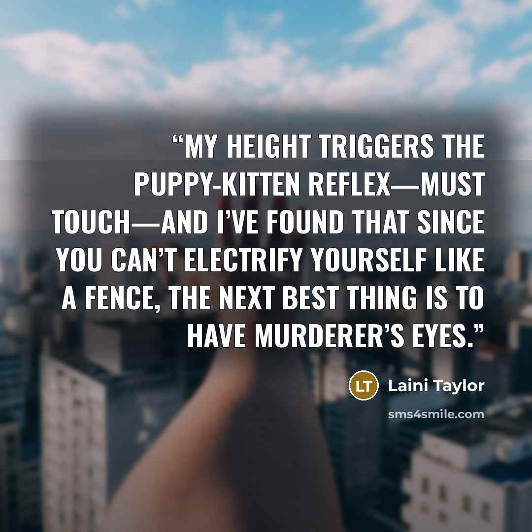 “My height triggers the puppy-kitten reflex—Must touch—and I’ve found that since you can’t electrify yourself like a fence, the next best thing is to have murderer’s eyes.” quote by Laini Taylor
