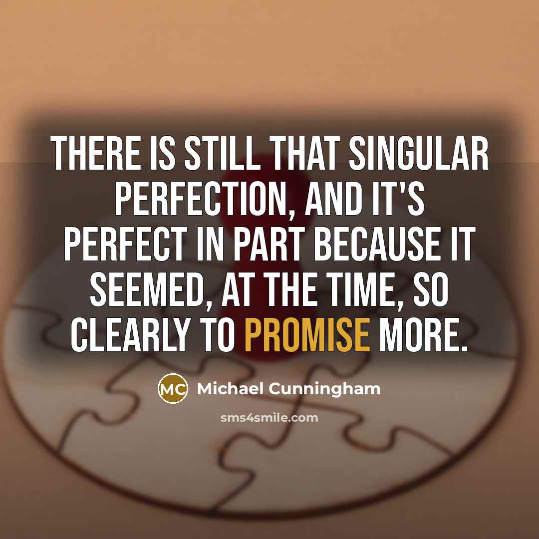 “There is still that singular perfection, and it's perfect in part because it seemed, at the time, so clearly to promise more.” quote by Michael Cunningham