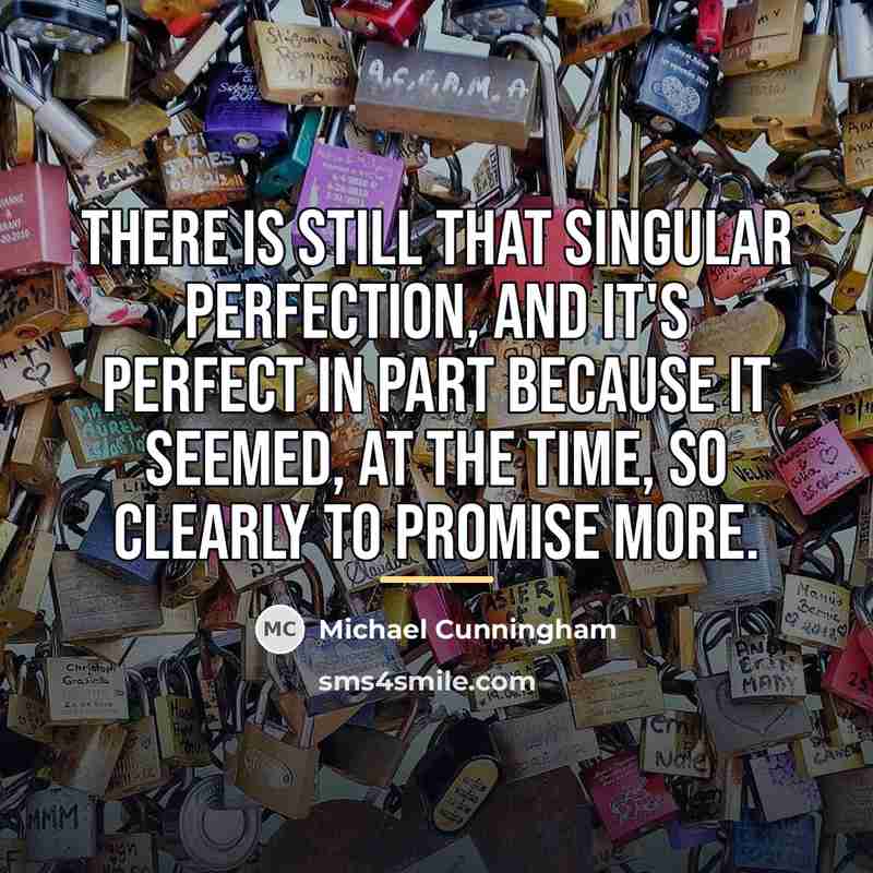 “There is still that singular perfection, and it's perfect in…” quote by Michael Cunningham