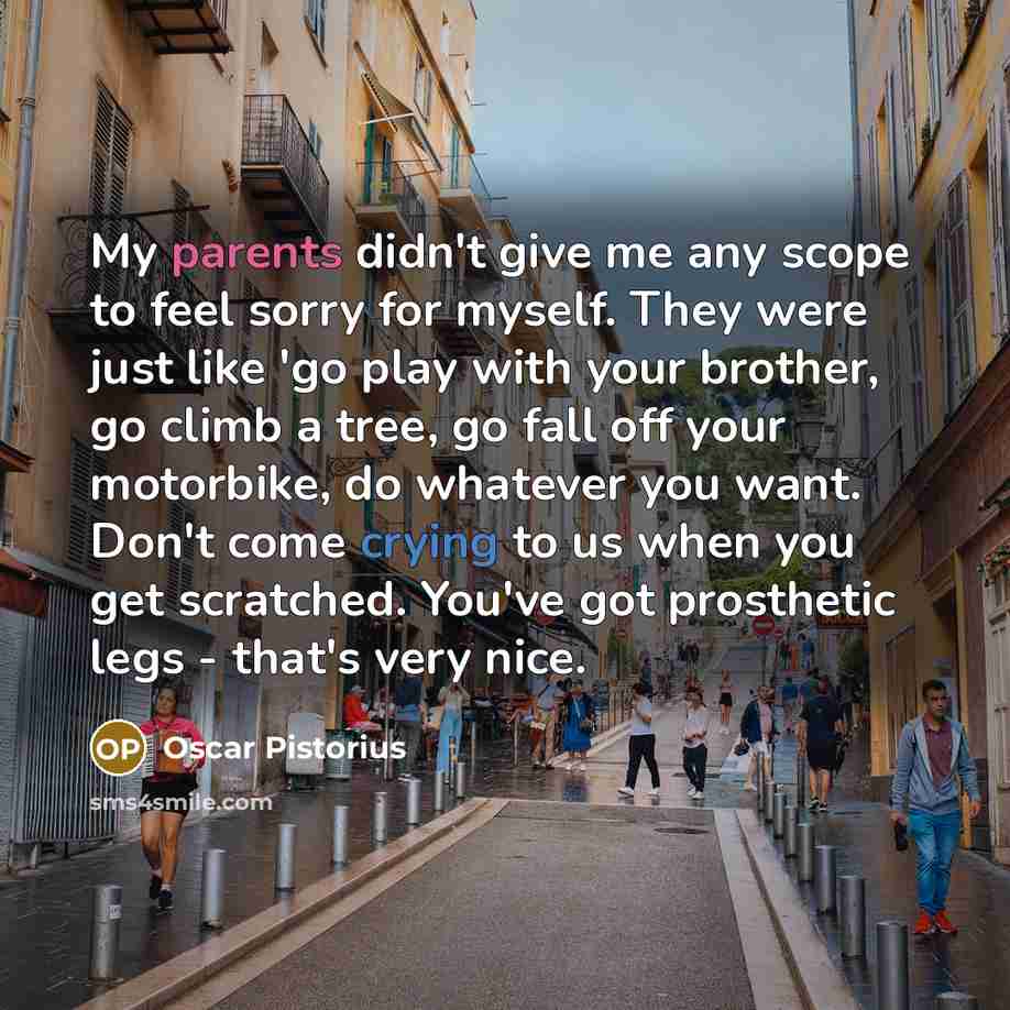 “My parents didn't give me any scope to feel sorry…” quote by Oscar Pistorius