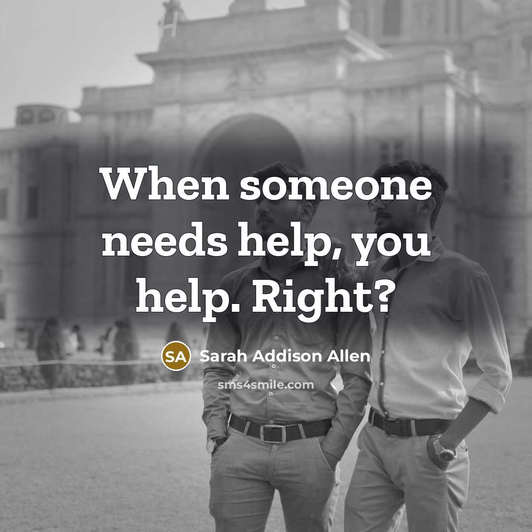 “When someone needs help, you help. Right?” quote by Sarah Addison Allen