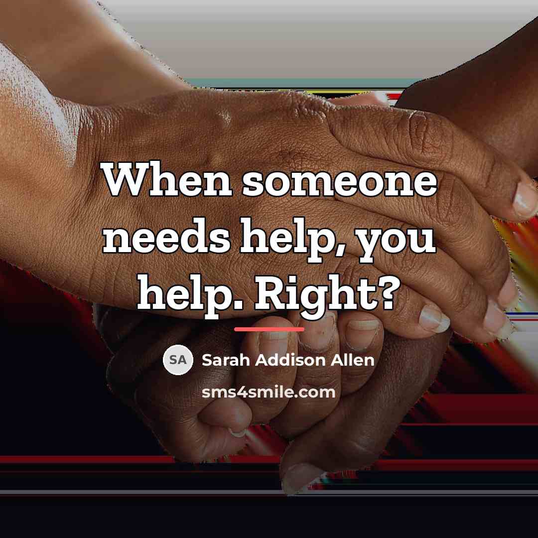 “When someone needs help, you help. Right?…” quote by Sarah Addison Allen