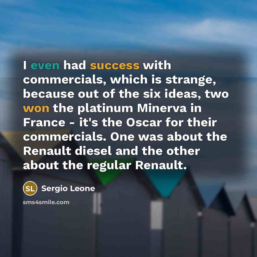 “I even had success with commercials, which is strange, because out of the six ideas, two won the platinum Minerva in France - it's the Oscar for their commercials. One was about the Renault diesel and the other about the regular Renault.” quote by Sergio Leone