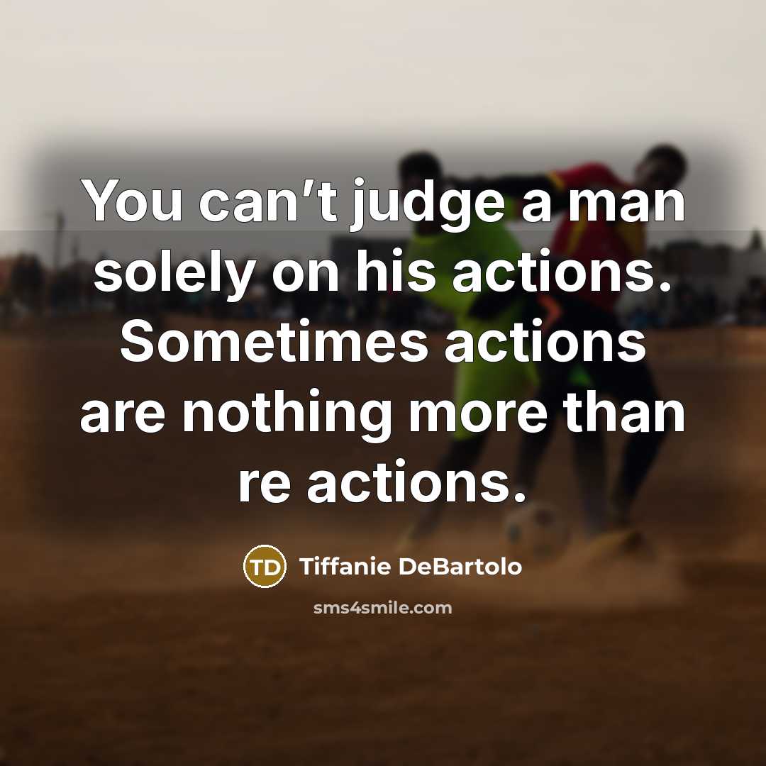“You can’t judge a man solely on his actions. Sometimes…” quote by Tiffanie DeBartolo