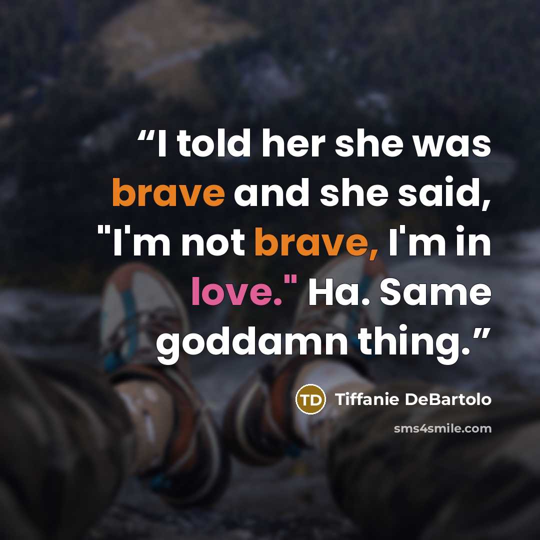 “I told her she was brave and she said, "I'm not brave, I'm in love." Ha. Same goddamn thing.” quote by Tiffanie DeBartolo