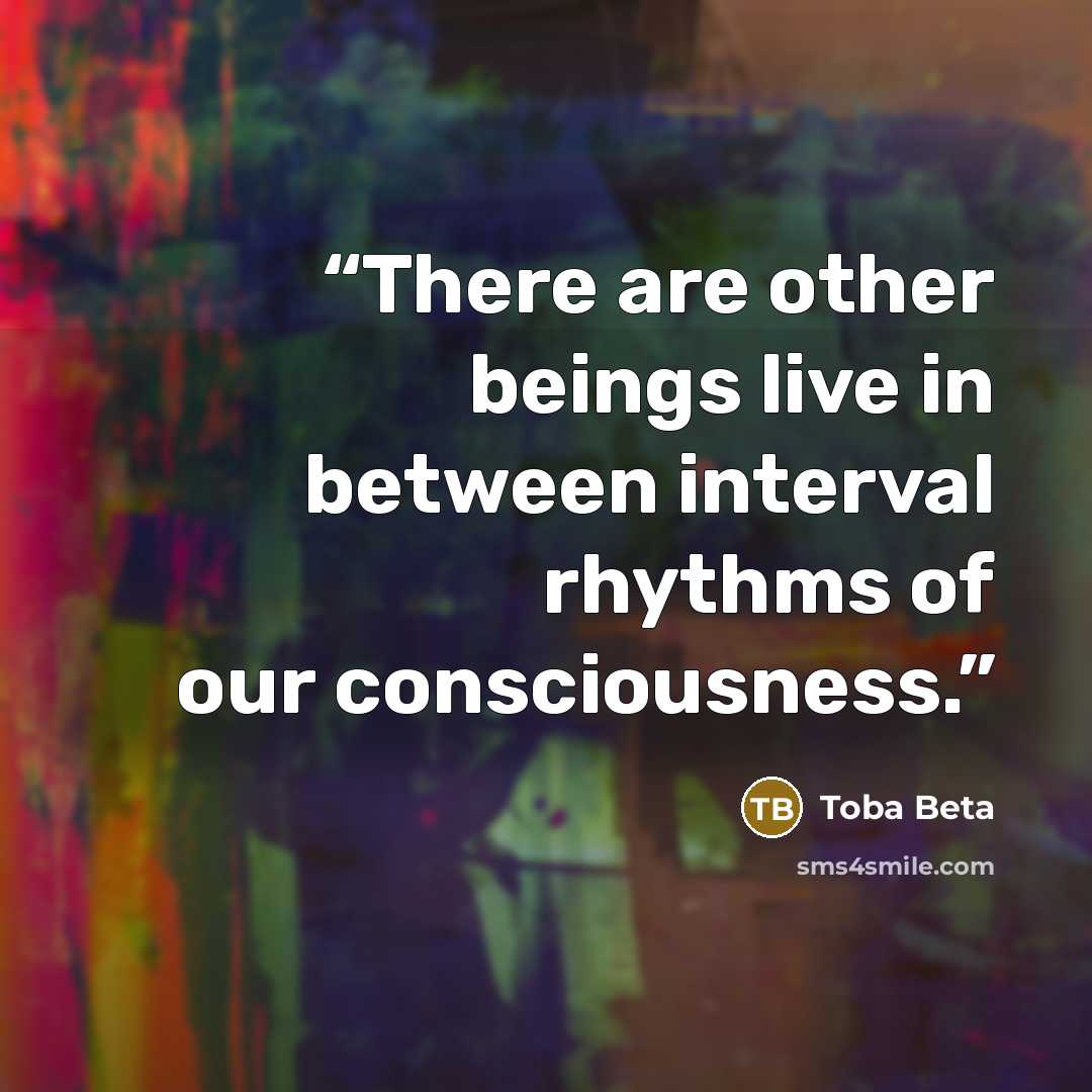 “There are other beings live in between interval rhythms of our consciousness.” quote by Toba Beta