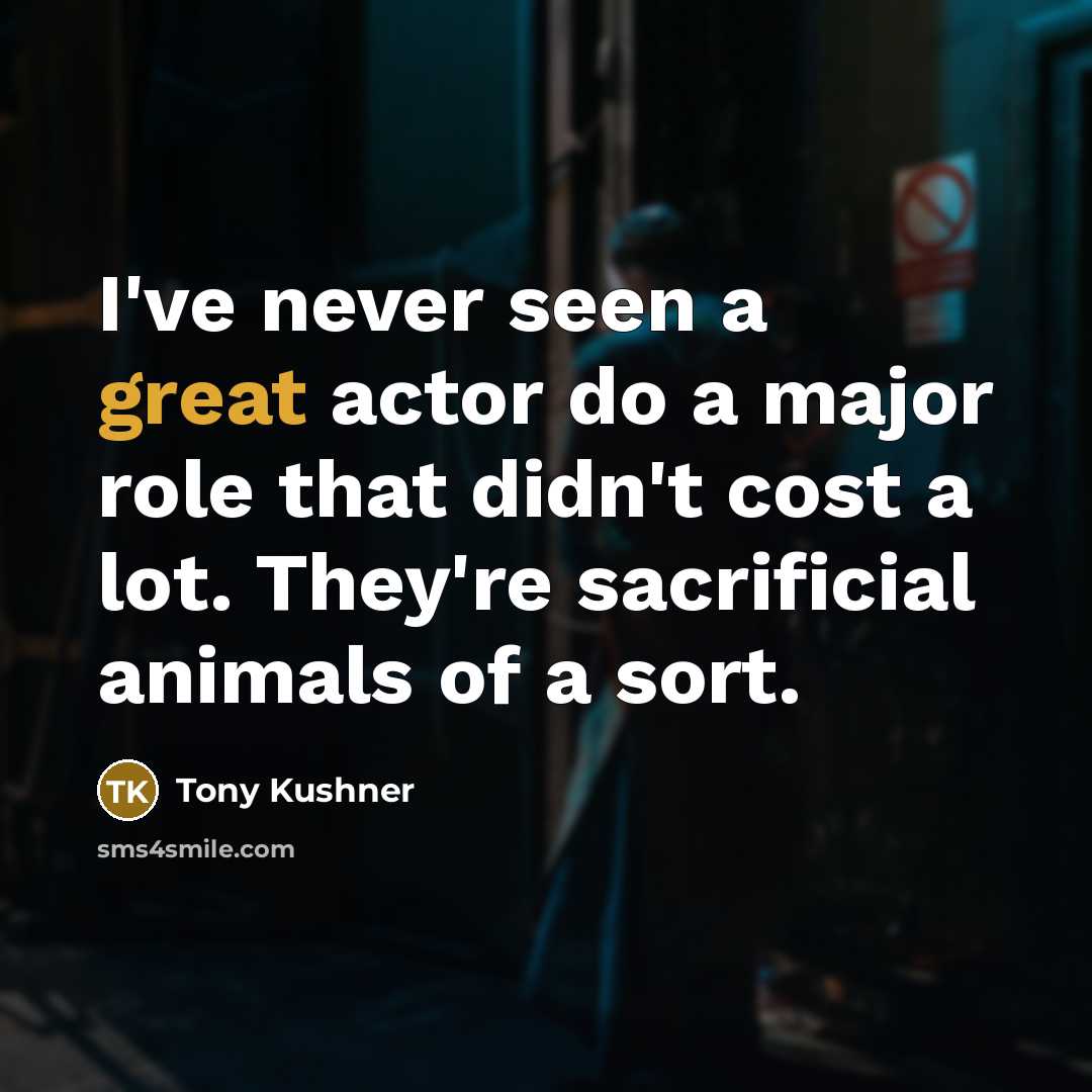 “I've never seen a great actor do a major role that didn't cost a lot. They're sacrificial animals of a sort.” quote by Tony Kushner