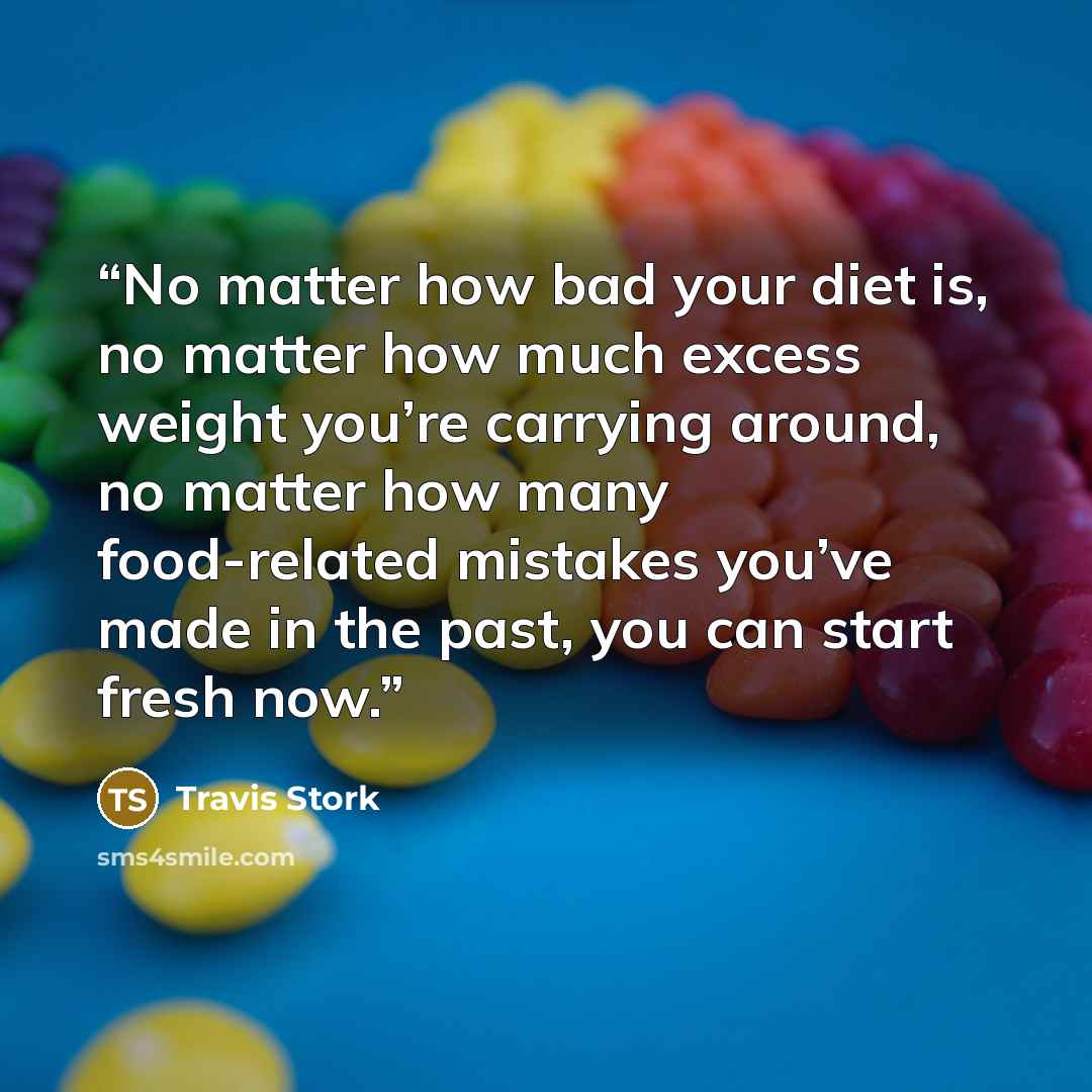 “No matter how bad your diet is, no matter how much excess weight you’re carrying around, no matter how many food-related mistakes you’ve made in the past, you can start fresh now.” quote by Travis Stork