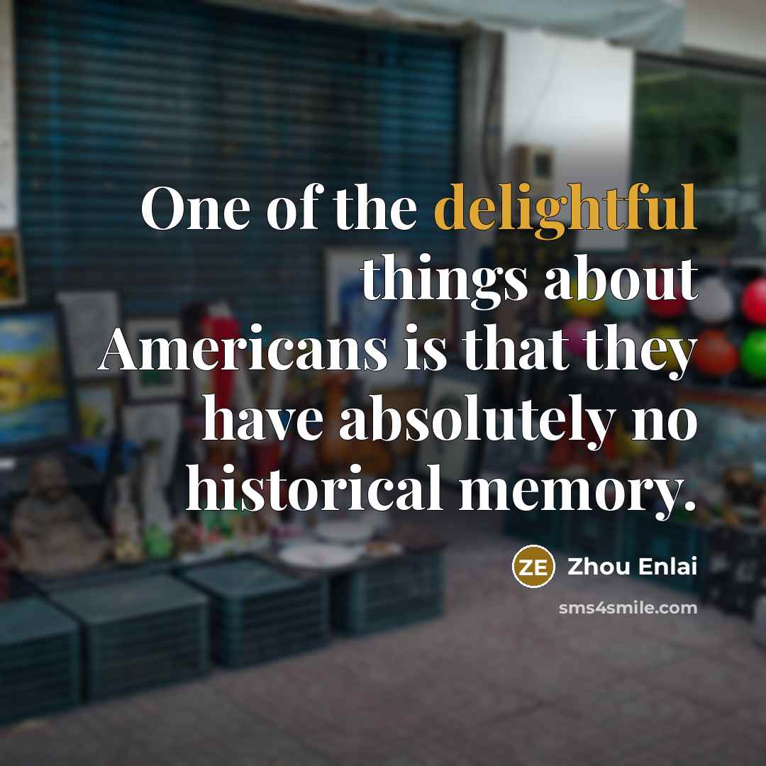 “One of the delightful things about Americans is that they have absolutely no historical memory.” quote by Zhou Enlai