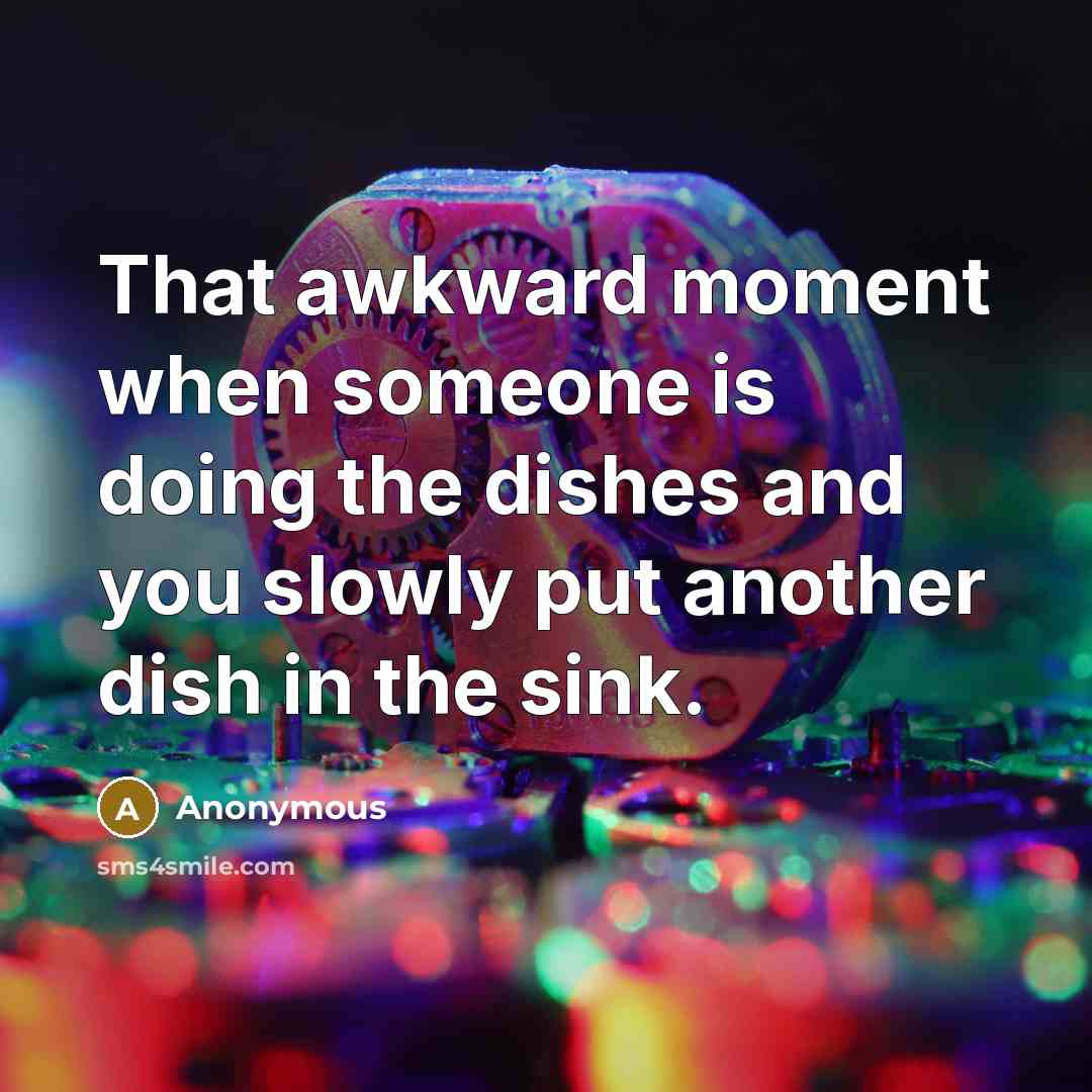 “That awkward moment when someone is doing the dishes and…” quote by Anonymous