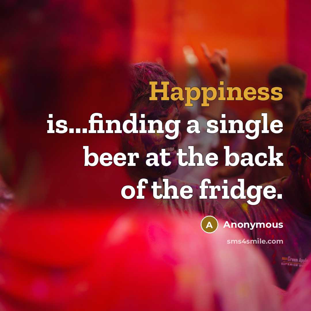 “Happiness is...finding a single beer at the back of the fridge.” quote by Anonymous