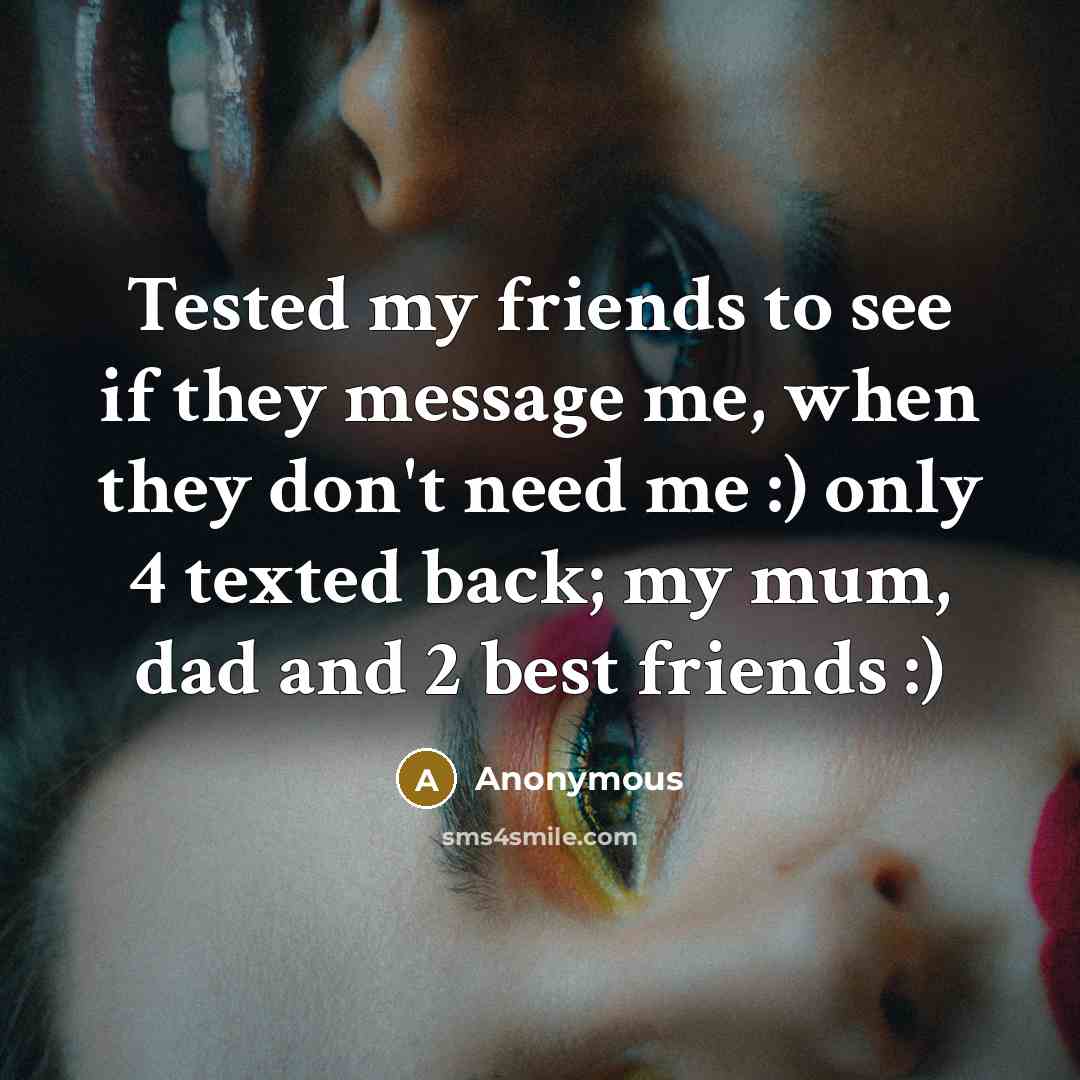 “Tested my friends to see if they message me, when they don't need me :) only 4 texted back; my mum, dad and 2 best friends :)” quote by Anonymous