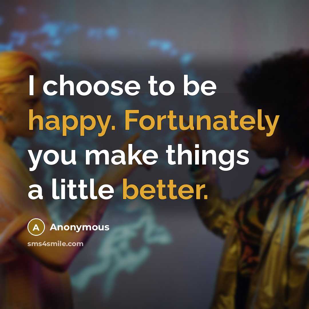 “I choose to be happy. Fortunately you make things a little better.” quote by Anonymous