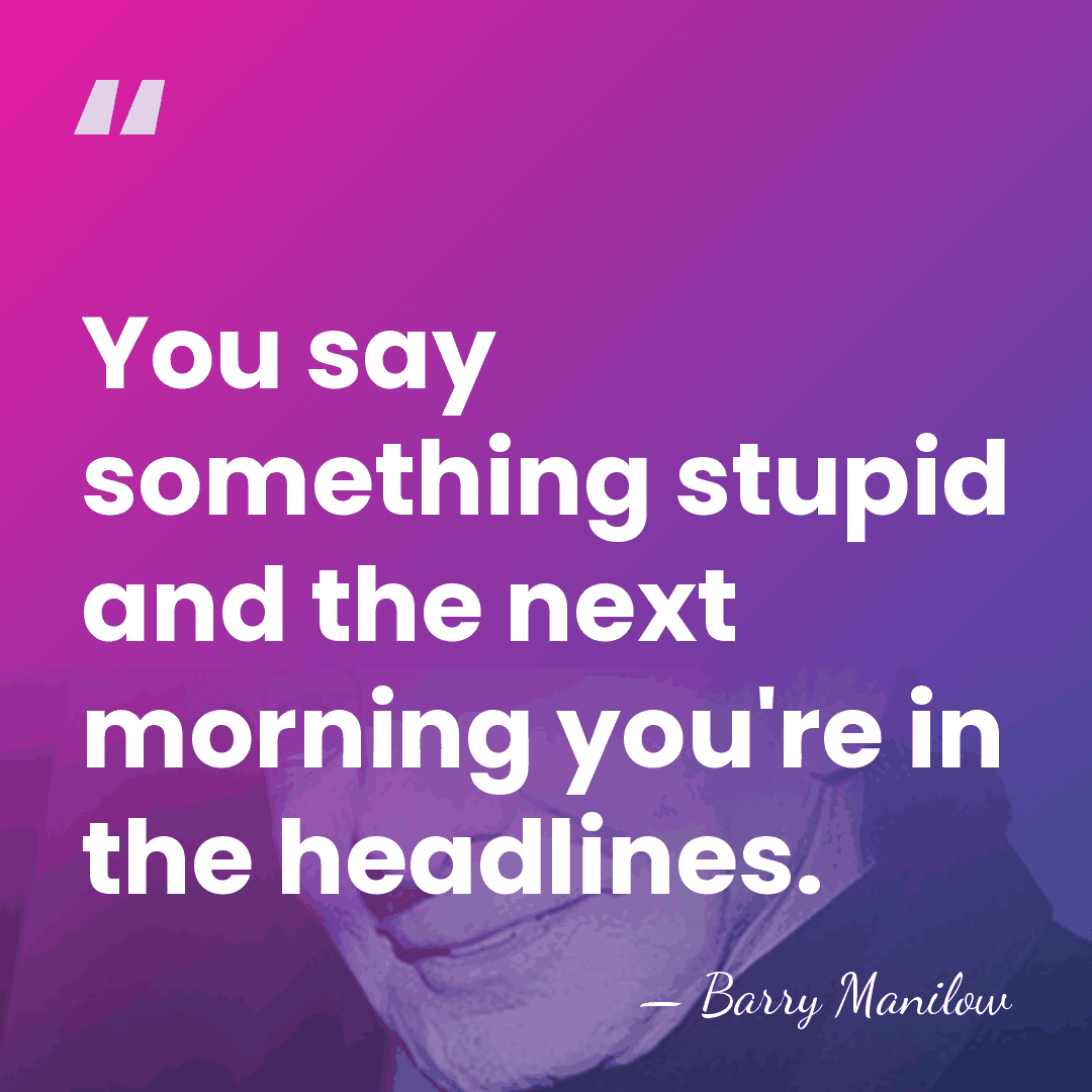 You say something stupid and the next morning you're in the headlines. - Barry Manilow