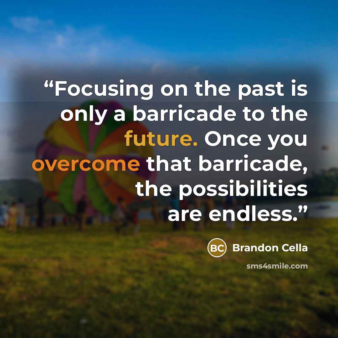 “Focusing on the past is only a barricade to the future. Once you overcome that barricade, the possibilities are endless.” quote by Brandon Cella