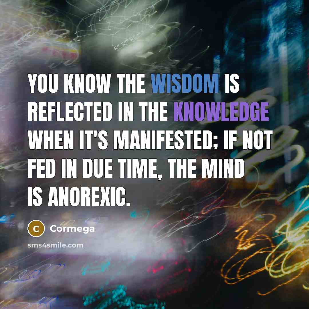 “You know the wisdom is reflected in the knowledge when it's manifested; If not fed in due time, the mind is anorexic.” quote by Cormega
