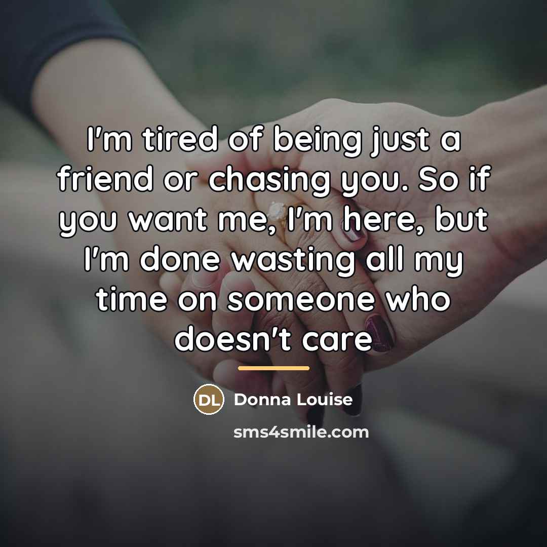 “I'm tired of being just a friend or chasing you.…” quote by Donna Louise